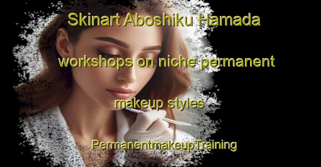 Skinart Aboshiku Hamada workshops on niche permanent makeup styles | PermanentmakeupTraining | PermanentmakeupClasses | SkinartTraining-Japan