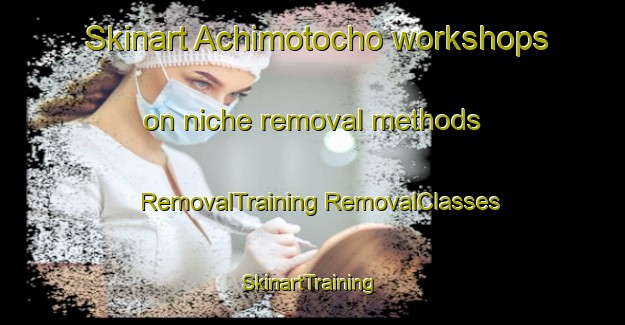 Skinart Achimotocho workshops on niche removal methods | #RemovalTraining #RemovalClasses #SkinartTraining-Japan