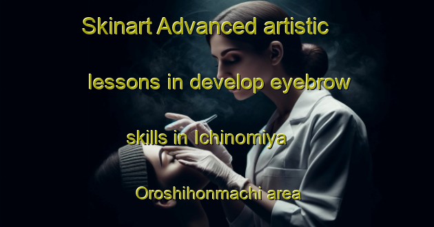 Skinart Advanced artistic lessons in develop eyebrow skills in Ichinomiya Oroshihonmachi area | EyebrowTraining | EyebrowClasses | SkinartTraining-Japan