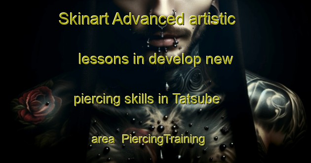 Skinart Advanced artistic lessons in develop new piercing skills in Tatsube area | PiercingTraining | PiercingClasses | SkinartTraining-Japan