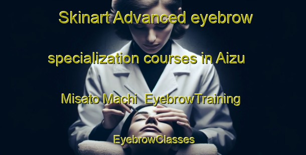 Skinart Advanced eyebrow specialization courses in Aizu Misato Machi | EyebrowTraining | EyebrowClasses | SkinartTraining-Japan