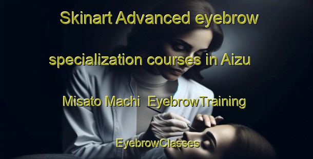 Skinart Advanced eyebrow specialization courses in Aizu Misato Machi | EyebrowTraining | EyebrowClasses | SkinartTraining-Japan