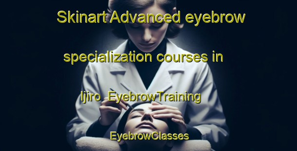 Skinart Advanced eyebrow specialization courses in Ijiro | EyebrowTraining | EyebrowClasses | SkinartTraining-Japan