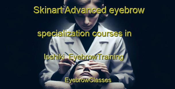 Skinart Advanced eyebrow specialization courses in Isshiki | EyebrowTraining | EyebrowClasses | SkinartTraining-Japan