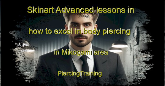 Skinart Advanced lessons in how to excel in body piercing in Mikogami area | PiercingTraining | PiercingClasses | SkinartTraining-Japan