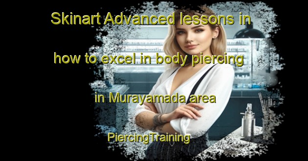Skinart Advanced lessons in how to excel in body piercing in Murayamada area | PiercingTraining | PiercingClasses | SkinartTraining-Japan