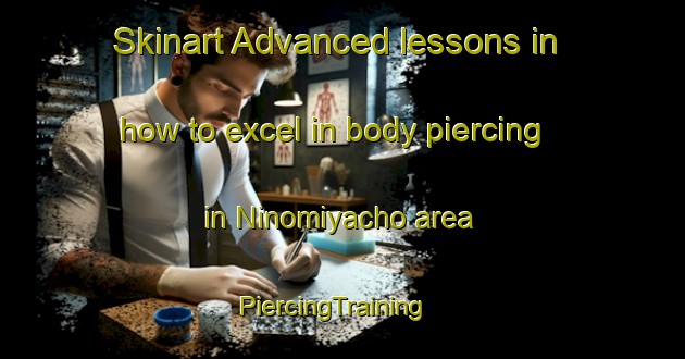 Skinart Advanced lessons in how to excel in body piercing in Ninomiyacho area | PiercingTraining | PiercingClasses | SkinartTraining-Japan