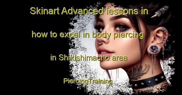 Skinart Advanced lessons in how to excel in body piercing in Shikishimacho area | PiercingTraining | PiercingClasses | SkinartTraining-Japan