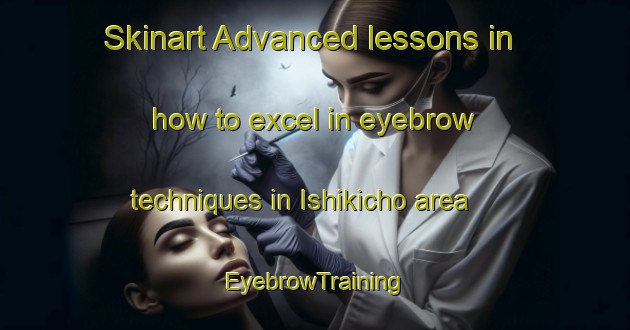 Skinart Advanced lessons in how to excel in eyebrow techniques in Ishikicho area | EyebrowTraining | EyebrowClasses | SkinartTraining-Japan