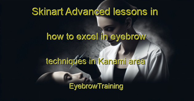 Skinart Advanced lessons in how to excel in eyebrow techniques in Kanami area | EyebrowTraining | EyebrowClasses | SkinartTraining-Japan