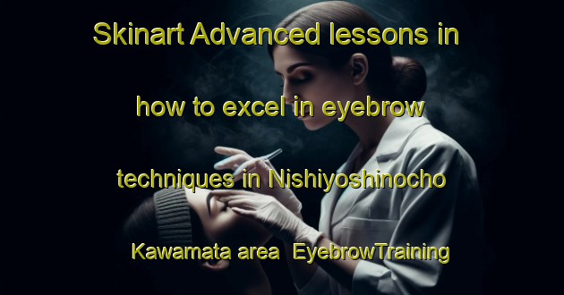 Skinart Advanced lessons in how to excel in eyebrow techniques in Nishiyoshinocho Kawamata area | EyebrowTraining | EyebrowClasses | SkinartTraining-Japan