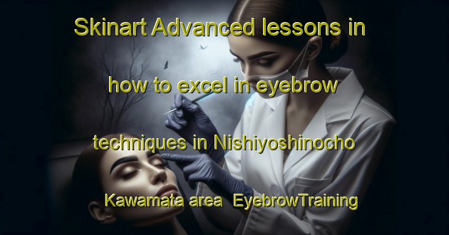 Skinart Advanced lessons in how to excel in eyebrow techniques in Nishiyoshinocho Kawamata area | EyebrowTraining | EyebrowClasses | SkinartTraining-Japan