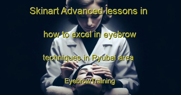 Skinart Advanced lessons in how to excel in eyebrow techniques in Ryubai area | EyebrowTraining | EyebrowClasses | SkinartTraining-Japan