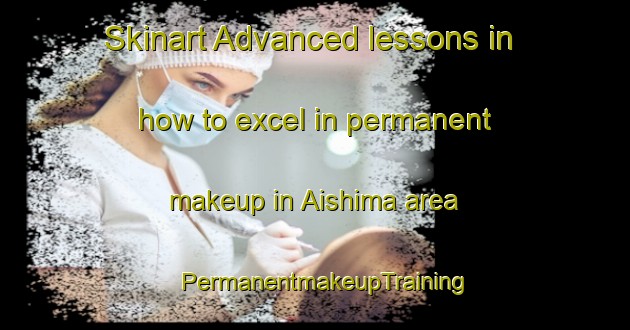 Skinart Advanced lessons in how to excel in permanent makeup in Aishima area | PermanentmakeupTraining | PermanentmakeupClasses | SkinartTraining-Japan