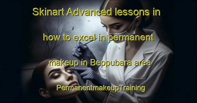 Skinart Advanced lessons in how to excel in permanent makeup in Beppubara area | PermanentmakeupTraining | PermanentmakeupClasses | SkinartTraining-Japan