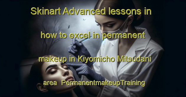 Skinart Advanced lessons in how to excel in permanent makeup in Kiyomicho Mitsudani area | PermanentmakeupTraining | PermanentmakeupClasses | SkinartTraining-Japan