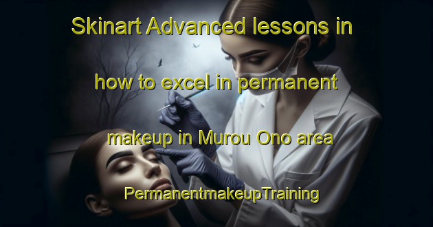 Skinart Advanced lessons in how to excel in permanent makeup in Murou Ono area | PermanentmakeupTraining | PermanentmakeupClasses | SkinartTraining-Japan