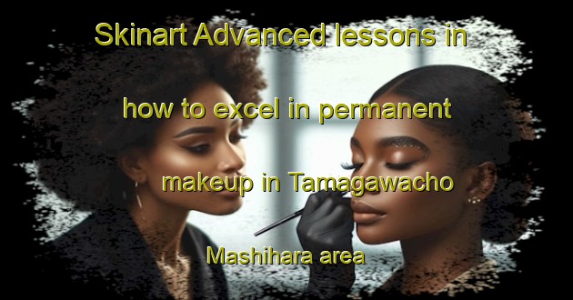 Skinart Advanced lessons in how to excel in permanent makeup in Tamagawacho Mashihara area | PermanentmakeupTraining | PermanentmakeupClasses | SkinartTraining-Japan