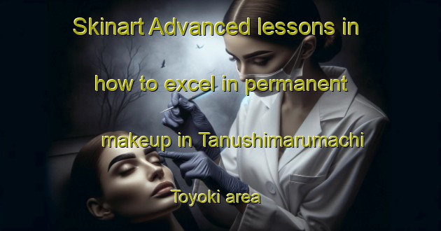 Skinart Advanced lessons in how to excel in permanent makeup in Tanushimarumachi Toyoki area | PermanentmakeupTraining | PermanentmakeupClasses | SkinartTraining-Japan