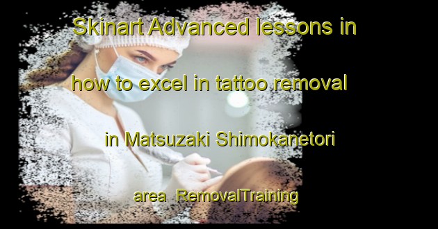 Skinart Advanced lessons in how to excel in tattoo removal in Matsuzaki Shimokanetori area | RemovalTraining | RemovalClasses | SkinartTraining-Japan