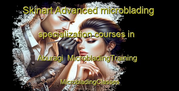 Skinart Advanced microblading specialization courses in Aburagi | #MicrobladingTraining #MicrobladingClasses #SkinartTraining-Japan