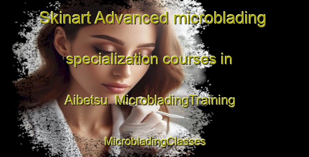 Skinart Advanced microblading specialization courses in Aibetsu | #MicrobladingTraining #MicrobladingClasses #SkinartTraining-Japan