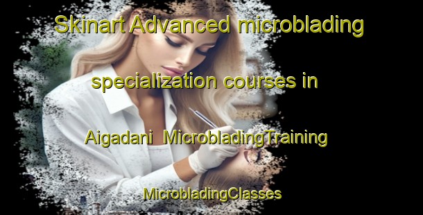 Skinart Advanced microblading specialization courses in Aigadani | #MicrobladingTraining #MicrobladingClasses #SkinartTraining-Japan