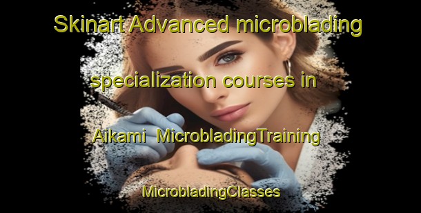 Skinart Advanced microblading specialization courses in Aikami | #MicrobladingTraining #MicrobladingClasses #SkinartTraining-Japan