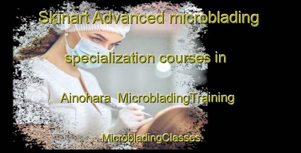 Skinart Advanced microblading specialization courses in Ainohara | #MicrobladingTraining #MicrobladingClasses #SkinartTraining-Japan