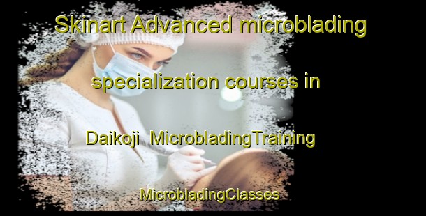 Skinart Advanced microblading specialization courses in Daikoji | MicrobladingTraining | MicrobladingClasses | SkinartTraining-Japan