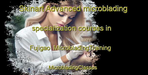 Skinart Advanced microblading specialization courses in Fujigao | MicrobladingTraining | MicrobladingClasses | SkinartTraining-Japan