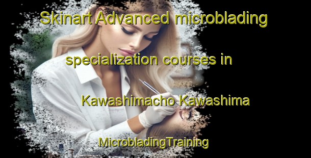 Skinart Advanced microblading specialization courses in Kawashimacho Kawashima | #MicrobladingTraining #MicrobladingClasses #SkinartTraining-Japan