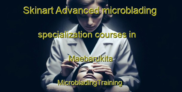 Skinart Advanced microblading specialization courses in Maebarukita | #MicrobladingTraining #MicrobladingClasses #SkinartTraining-Japan