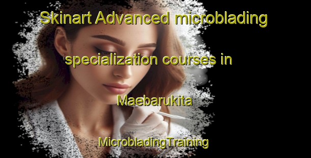 Skinart Advanced microblading specialization courses in Maebarukita | #MicrobladingTraining #MicrobladingClasses #SkinartTraining-Japan