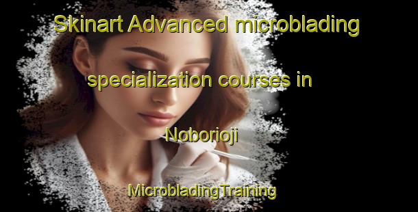 Skinart Advanced microblading specialization courses in Noborioji | MicrobladingTraining | MicrobladingClasses | SkinartTraining-Japan