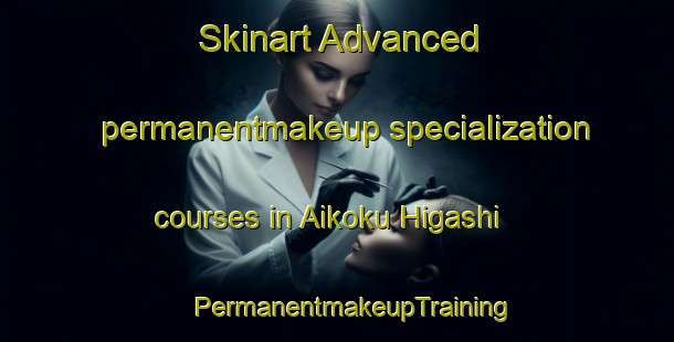 Skinart Advanced permanentmakeup specialization courses in Aikoku Higashi | #PermanentmakeupTraining #PermanentmakeupClasses #SkinartTraining-Japan