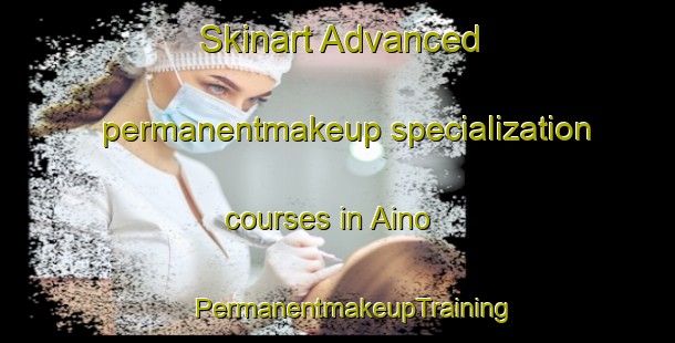 Skinart Advanced permanentmakeup specialization courses in Aino | #PermanentmakeupTraining #PermanentmakeupClasses #SkinartTraining-Japan