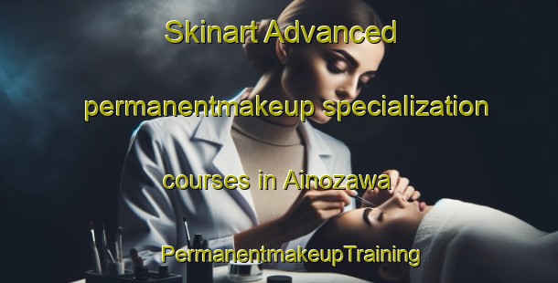 Skinart Advanced permanentmakeup specialization courses in Ainozawa | #PermanentmakeupTraining #PermanentmakeupClasses #SkinartTraining-Japan