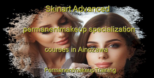 Skinart Advanced permanentmakeup specialization courses in Ainozawa | #PermanentmakeupTraining #PermanentmakeupClasses #SkinartTraining-Japan