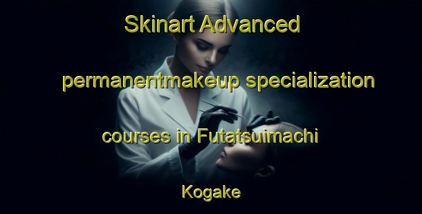 Skinart Advanced permanentmakeup specialization courses in Futatsuimachi Kogake | PermanentmakeupTraining | PermanentmakeupClasses | SkinartTraining-Japan