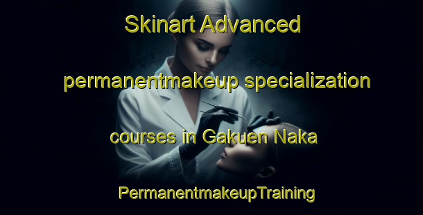Skinart Advanced permanentmakeup specialization courses in Gakuen Naka | PermanentmakeupTraining | PermanentmakeupClasses | SkinartTraining-Japan