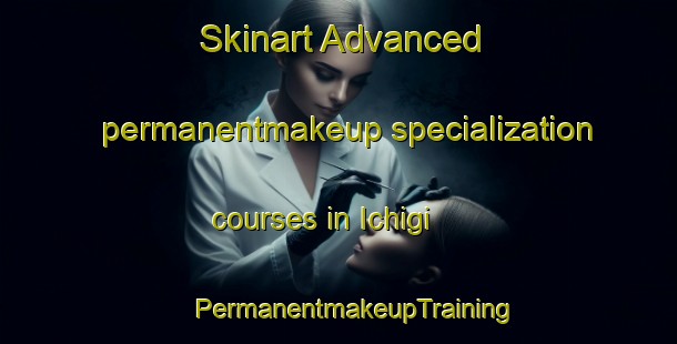 Skinart Advanced permanentmakeup specialization courses in Ichigi | #PermanentmakeupTraining #PermanentmakeupClasses #SkinartTraining-Japan