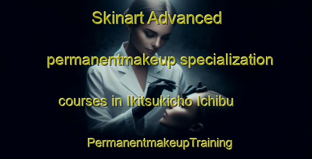 Skinart Advanced permanentmakeup specialization courses in Ikitsukicho Ichibu | PermanentmakeupTraining | PermanentmakeupClasses | SkinartTraining-Japan