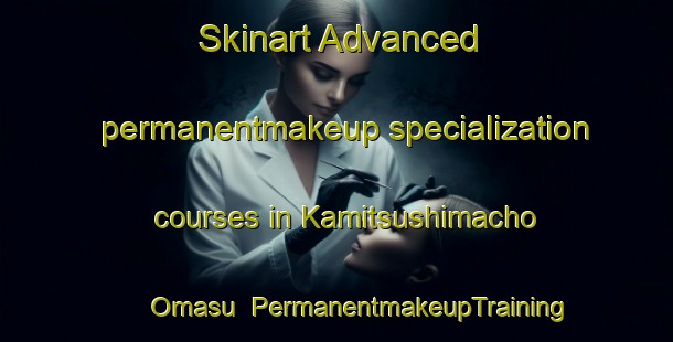 Skinart Advanced permanentmakeup specialization courses in Kamitsushimacho Omasu | PermanentmakeupTraining | PermanentmakeupClasses | SkinartTraining-Japan