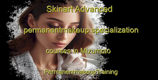 Skinart Advanced permanentmakeup specialization courses in Mizumoto | PermanentmakeupTraining | PermanentmakeupClasses | SkinartTraining-Japan