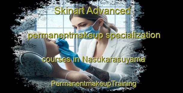 Skinart Advanced permanentmakeup specialization courses in Nasukarasuyama | PermanentmakeupTraining | PermanentmakeupClasses | SkinartTraining-Japan