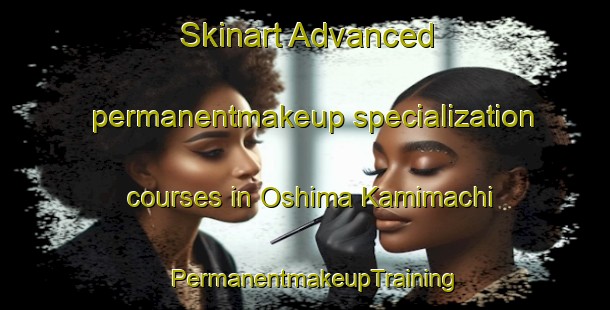 Skinart Advanced permanentmakeup specialization courses in Oshima Kamimachi | PermanentmakeupTraining | PermanentmakeupClasses | SkinartTraining-Japan