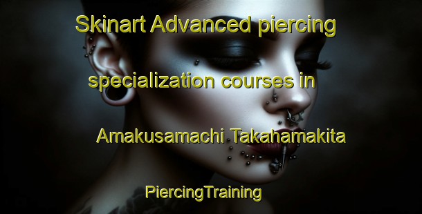 Skinart Advanced piercing specialization courses in Amakusamachi Takahamakita | PiercingTraining | PiercingClasses | SkinartTraining-Japan