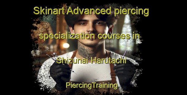 Skinart Advanced piercing specialization courses in Shizunai Harutachi | #PiercingTraining #PiercingClasses #SkinartTraining-Japan