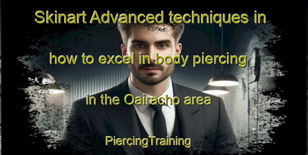 Skinart Advanced techniques in how to excel in body piercing in the Oairacho area | PiercingTraining | PiercingClasses | SkinartTraining-Japan